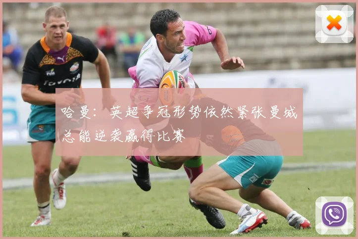 哈曼：英超争冠形势依然紧张曼城总能逆袭赢得比赛