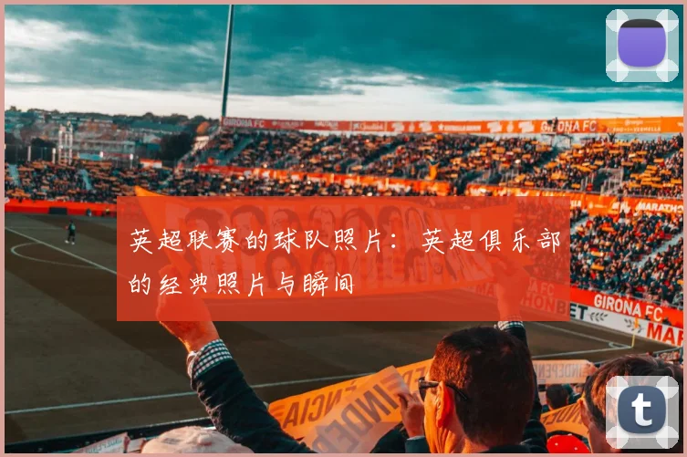英超联赛的球队照片：英超俱乐部的经典照片与瞬间