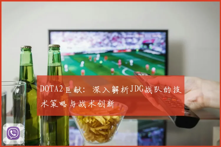 DOTA2巨献：深入解析JDG战队的技术策略与战术创新