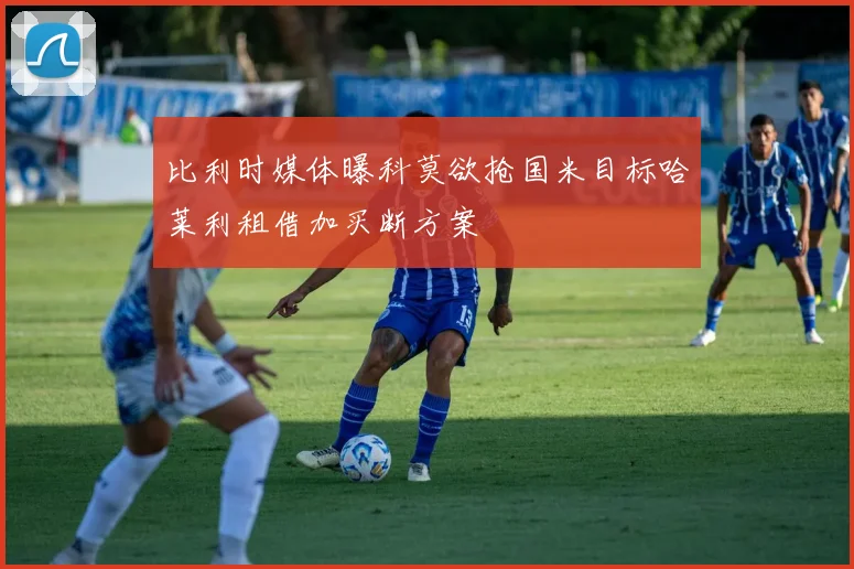 比利时媒体曝科莫欲抢国米目标哈莱利租借加买断方案