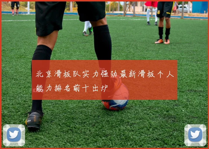 北京滑板队实力强劲最新滑板个人能力排名前十出炉