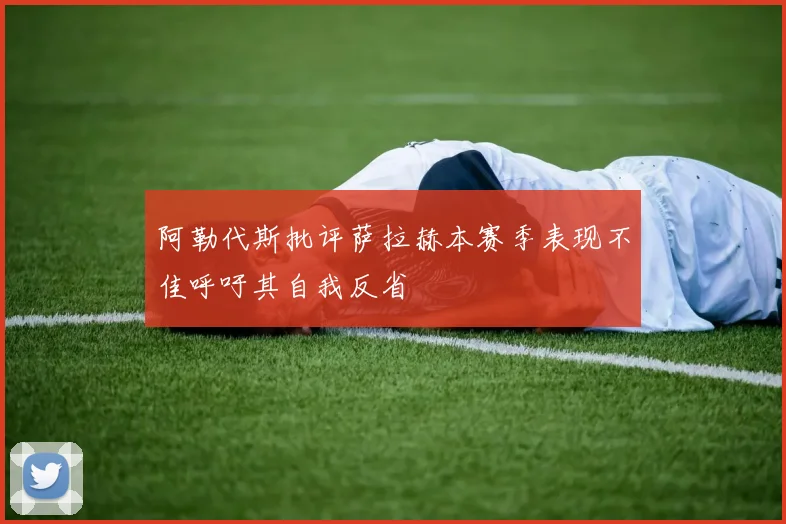 阿勒代斯批评萨拉赫本赛季表现不佳呼吁其自我反省