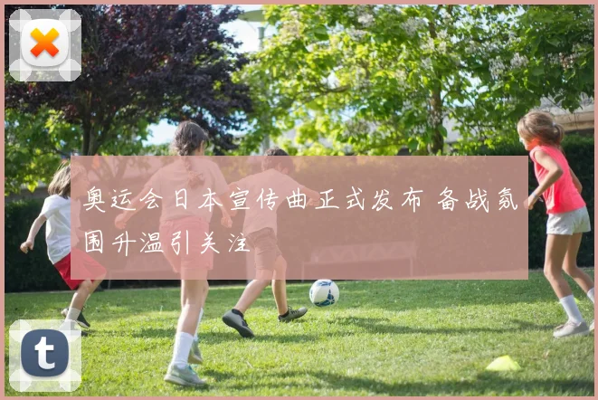 奥运会日本宣传曲正式发布 备战氛围升温引关注
