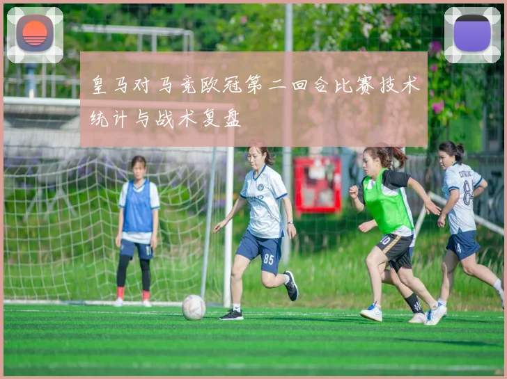 皇马对马竞欧冠第二回合比赛技术统计与战术复盘