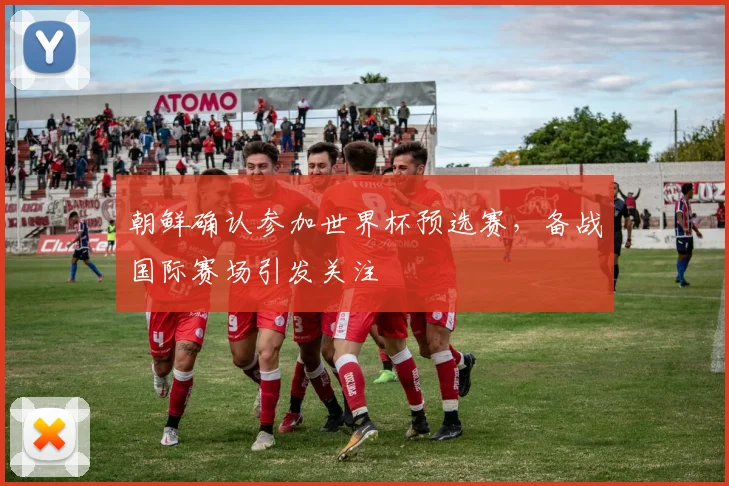 朝鲜确认参加世界杯预选赛，备战国际赛场引发关注