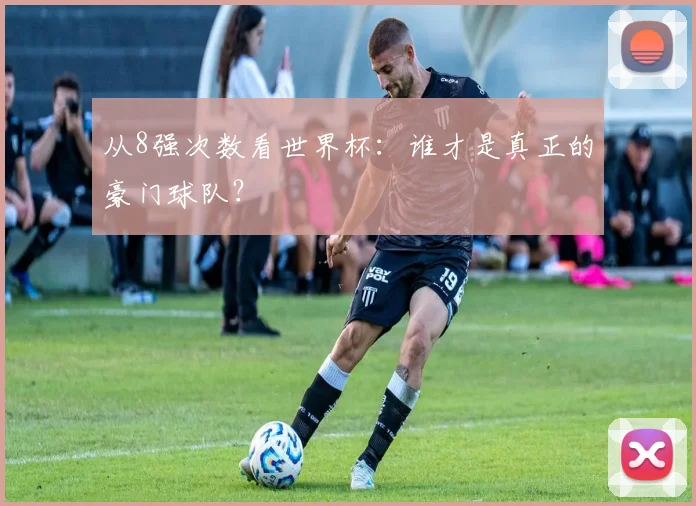 从8强次数看世界杯：谁才是真正的豪门球队？